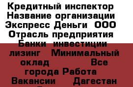 Кредитный инспектор › Название организации ­ Экспресс Деньги, ООО › Отрасль предприятия ­ Банки, инвестиции, лизинг › Минимальный оклад ­ 20 000 - Все города Работа » Вакансии   . Дагестан респ.,Геологоразведка п.